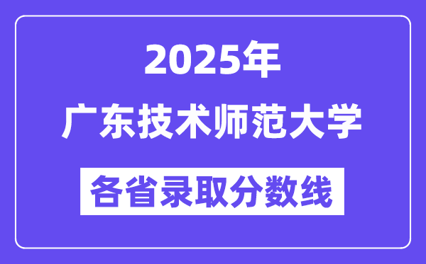 2025高考多少分能上广东技术师范大学?各省录取分数线汇总