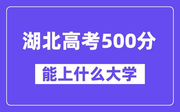 湖北高考500分左右能上什么大学?附500分大学名单一览表