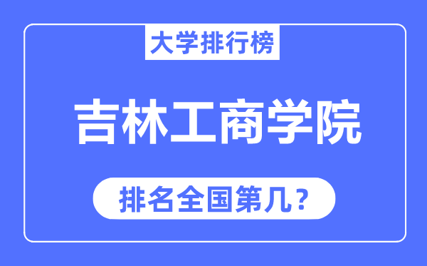 吉林工商学院排名全国第几,2023年最新全国排名多少?