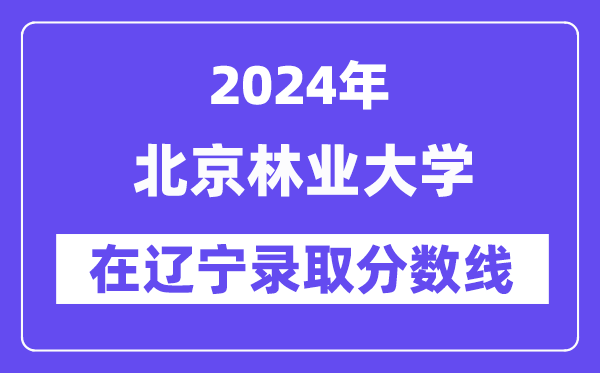 北京林业大学2024年在辽宁录取分数线一览表(2025年参考)