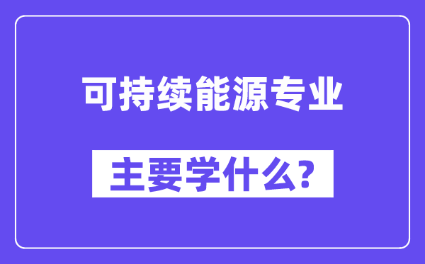 可持续能源专业主要学什么?附可持续能源专业课程目录