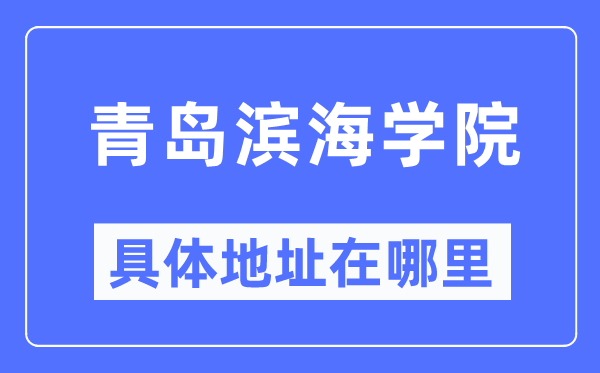 青岛滨海学院具体地址在哪里,在青岛的哪个区?