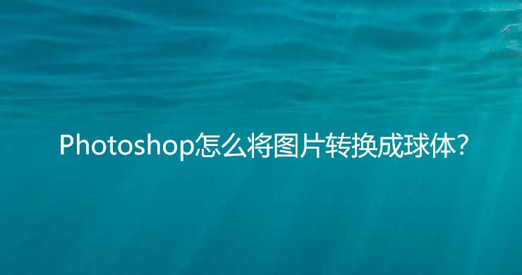 ps怎么把图片做成球体? Photoshop图片添加球体效果的技巧