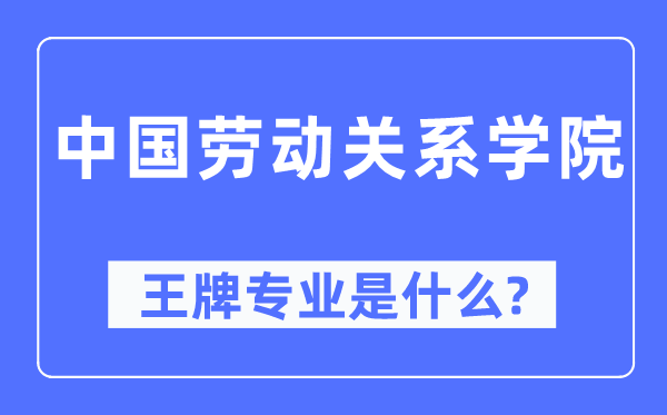 中国劳动关系学院王牌专业是什么,有哪些专业比较好?