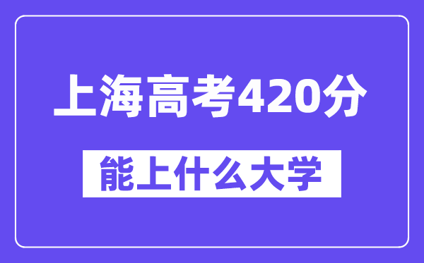 上海高考420分左右能上什么大学?附420分大学名单一览表