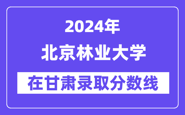 北京林业大学2024年在甘肃录取分数线一览表(2025年参考)