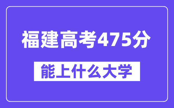 福建高考475分左右能上什么大学?附475分大学名单一览表