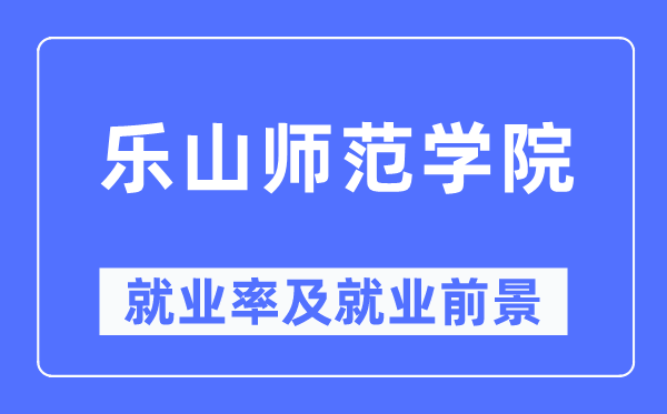 乐山师范学院就业率及就业前景怎么样,好就业吗?