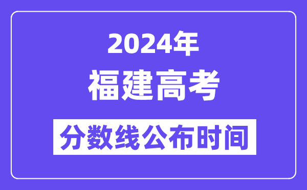 2024年福建高考分数线公布时间,具体几号几点公布?