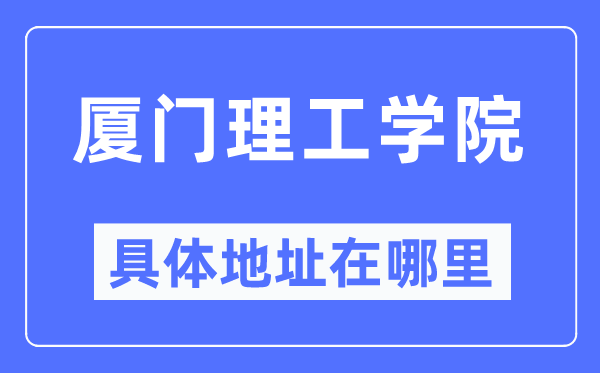 厦门理工学院具体地址在哪里,在厦门的哪个区?