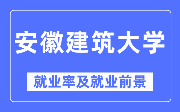 安徽建筑大学就业率及就业前景怎么样,好就业吗?