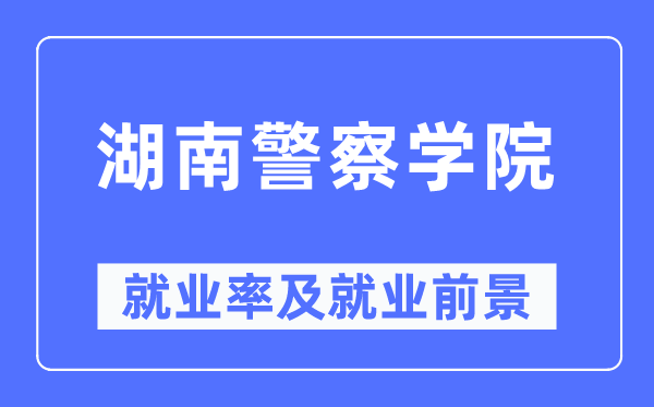 湖南警察学院就业率及就业前景怎么样,好就业吗?