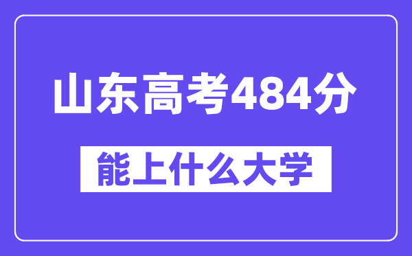 山东高考484分左右能上什么大学?附484分大学名单一览表