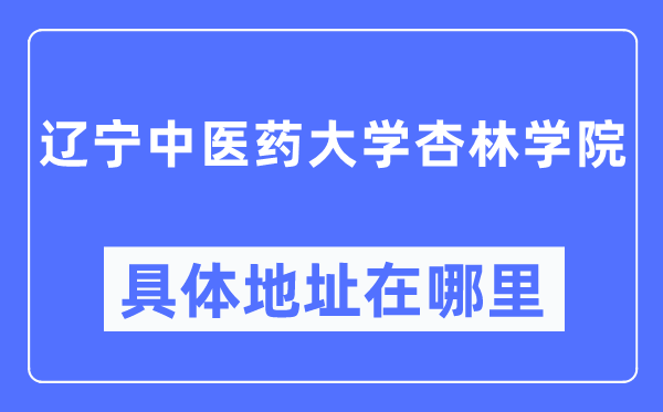 辽宁中医药大学杏林学院具体地址在哪里,在哪个城市,哪个区?