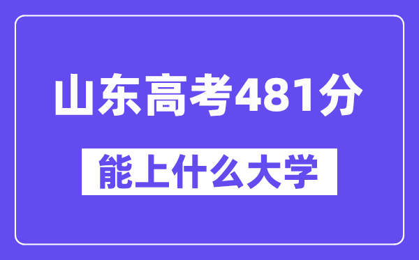 山东高考481分左右能上什么大学?附481分大学名单一览表