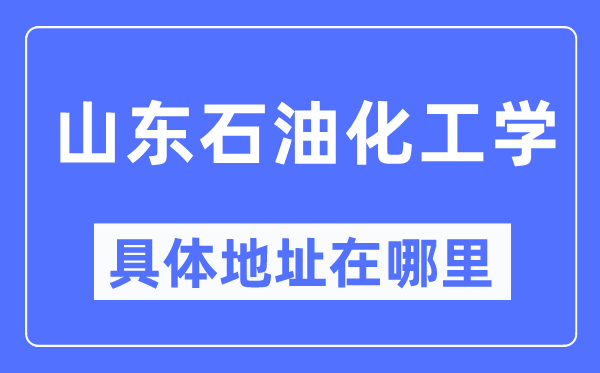 山东石油化工学具体地址在哪里,在哪个城市,哪个区?