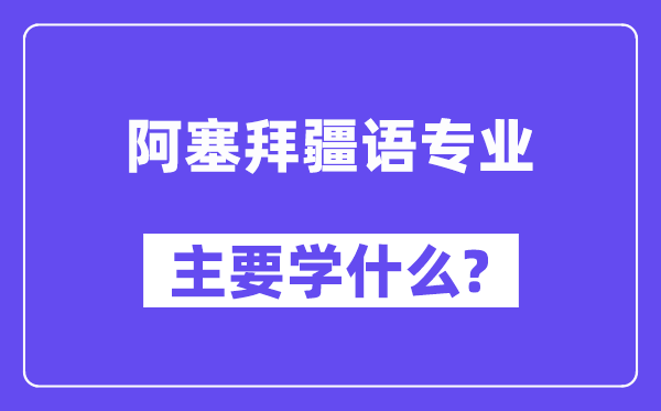 阿塞拜疆语专业主要学什么?附阿塞拜疆语专业课程目录