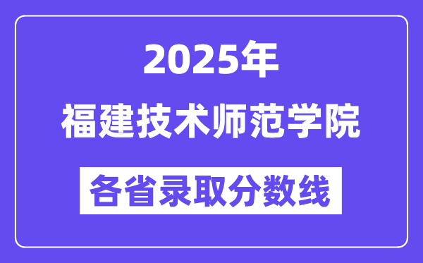 2025高考多少分能上福建技术师范学院?各省录取分数线汇总