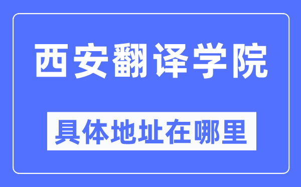 西安翻译学院具体地址在哪里,在西安的哪个区?