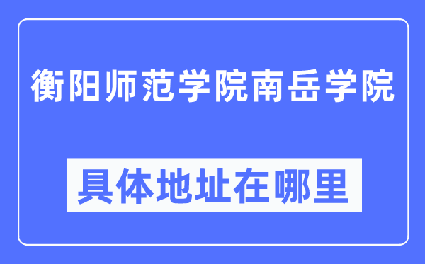 衡阳师范学院南岳学院具体地址在哪里,在衡阳的哪个区?