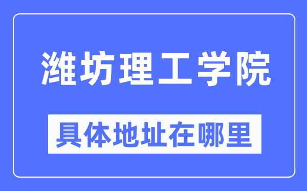 潍坊理工学院具体地址在哪里,在潍坊的哪个区?