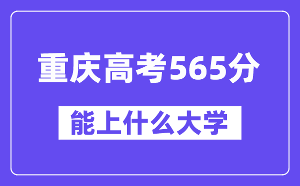 重庆高考565分左右能上什么大学?附565分大学名单一览表