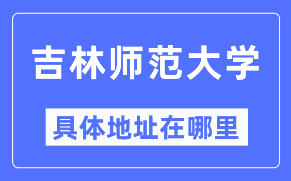 吉林师范大学具体地址在哪里,在哪个城市,哪个区?