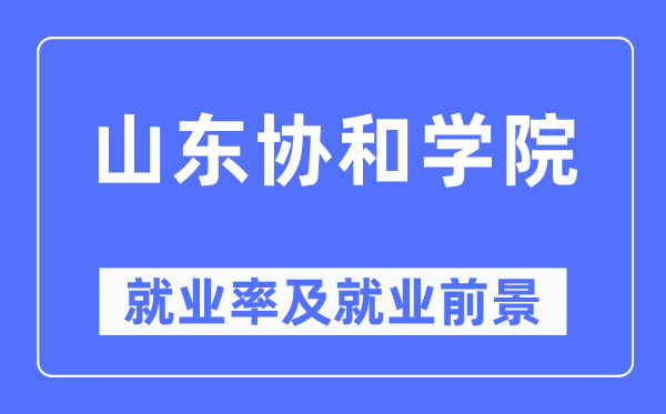 山东协和学院就业率及就业前景怎么样,好就业吗?