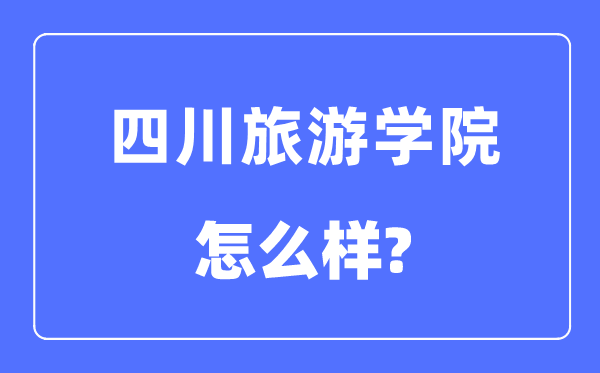四川旅游学院是几本一本还是二本,四川旅游学院怎么样?