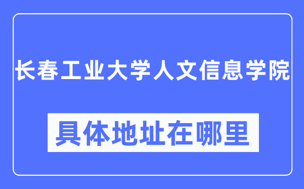 长春工业大学人文信息学院具体地址在哪里,在长春的哪个区?