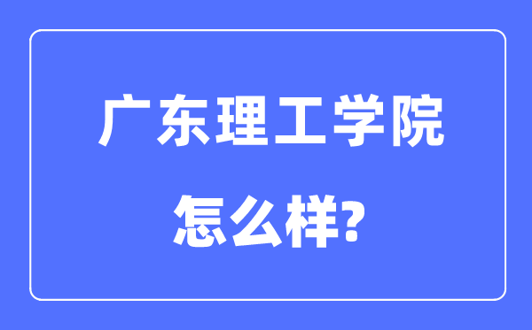 广东理工学院是几本一本还是二本,广东理工学院怎么样?