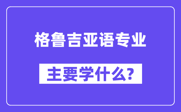 格鲁吉亚语专业主要学什么?附格鲁吉亚语专业课程目录