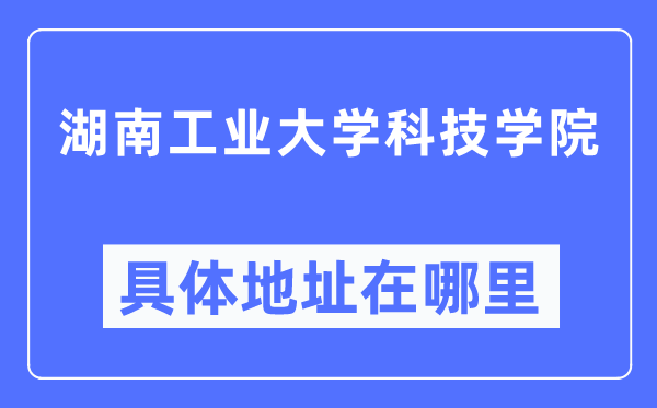 湖南工业大学科技学院具体地址在哪里,在哪个城市,哪个区?