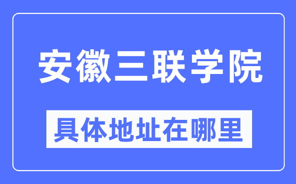 安徽三联学院具体地址在哪里,在哪个城市,哪个区?