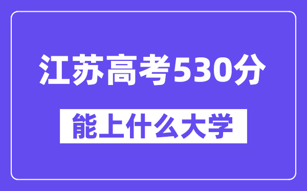 江苏高考530分左右能上什么大学?附530分大学名单一览表