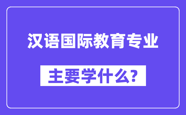 汉语国际教育专业主要学什么?附汉语国际教育专业课程目录