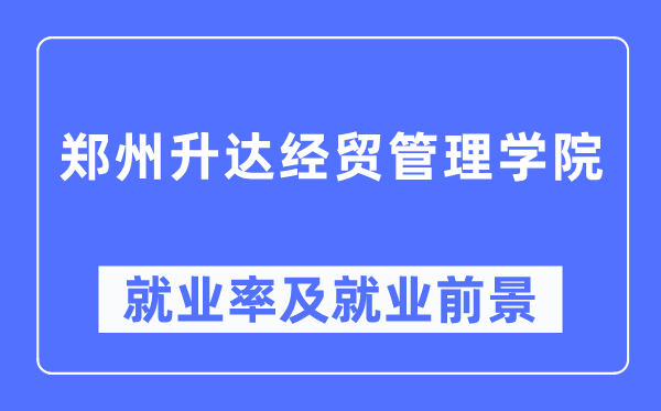 郑州升达经贸管理学院就业率及就业前景怎么样,好就业吗?
