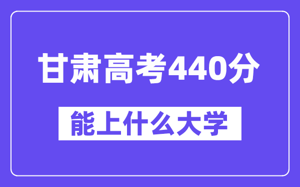 甘肃高考440分左右能上什么大学?附440分大学名单一览表