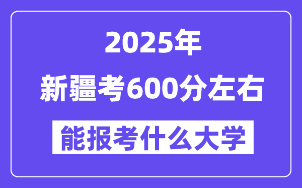 2025年新疆考600分左右能报考上什么大学?附位次排名对照表
