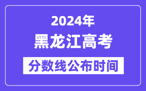 黑龙江高考分数线公布时间2024年具体是什么时候?
