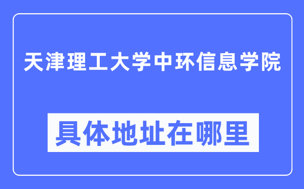 天津理工大学中环信息学院具体地址在哪里,在天津的哪个区?