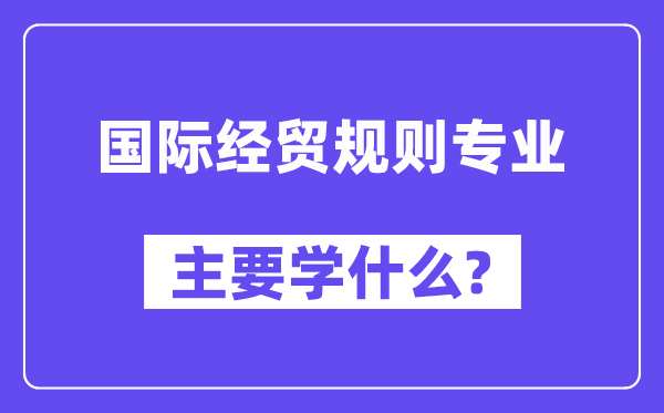 国际经贸规则专业主要学什么?附国际经贸规则专业课程目录