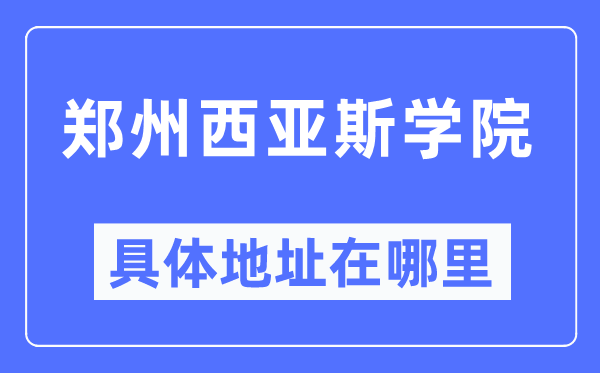 郑州西亚斯学院具体地址在哪里,在郑州的哪个区?