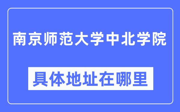 南京师范大学中北学院具体地址在哪里,在南京的哪个区?