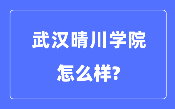 武汉晴川学院是几本一本还是二本,武汉晴川学院怎么样?