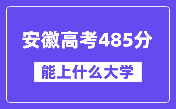 安徽高考485分左右能上什么大学?附485分大学名单一览表