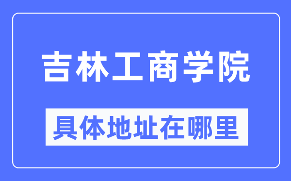 吉林工商学院具体地址在哪里,在哪个城市,哪个区?