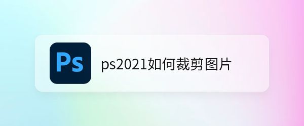 ps2021图片怎么裁剪成圆形? ps2021图片裁剪技巧