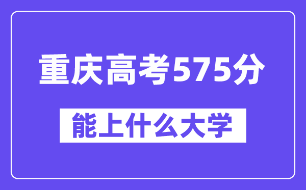 重庆高考575分左右能上什么大学?附575分大学名单一览表