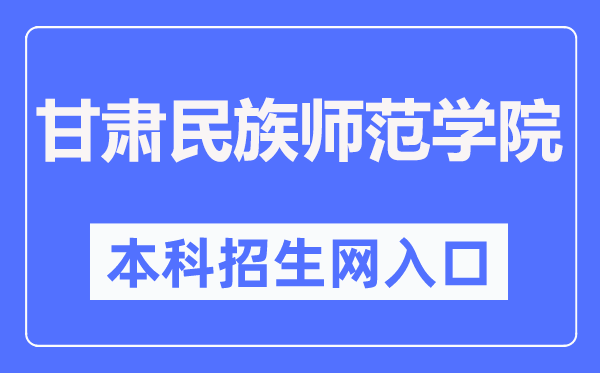 甘肃民族师范学院本科招生网入口(http://zsc.gnun.edu.cn/)